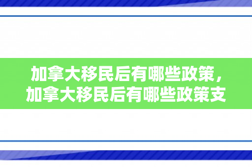 加拿大移民后有哪些政策，加拿大移民后有哪些政策支持