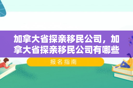 加拿大省探亲移民公司，加拿大省探亲移民公司有哪些