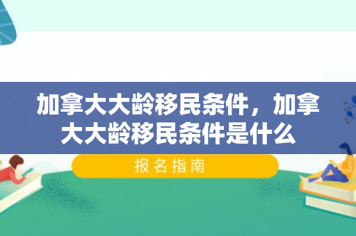 加拿大大龄移民条件，加拿大大龄移民条件是什么
