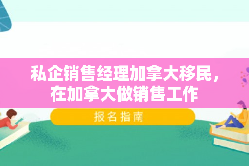 私企销售经理加拿大移民，在加拿大做销售工作