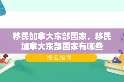 移民加拿大东部国家，移民加拿大东部国家有哪些