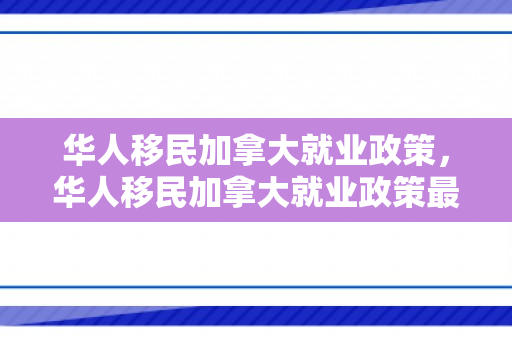 华人移民加拿大就业政策，华人移民加拿大就业政策最新
