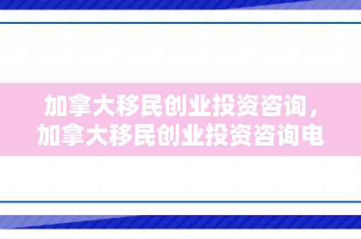 加拿大移民创业投资咨询，加拿大移民创业投资咨询电话