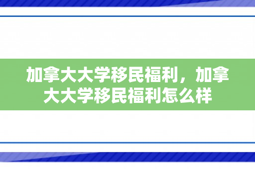 加拿大大学移民福利，加拿大大学移民福利怎么样