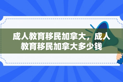 成人教育移民加拿大，成人教育移民加拿大多少钱