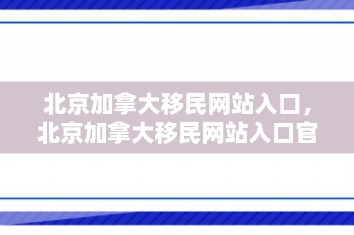 北京加拿大移民网站入口，北京加拿大移民网站入口官网