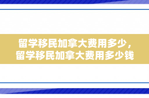 留学移民加拿大费用多少，留学移民加拿大费用多少钱