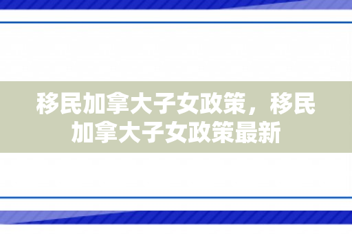 移民加拿大子女政策，移民加拿大子女政策最新