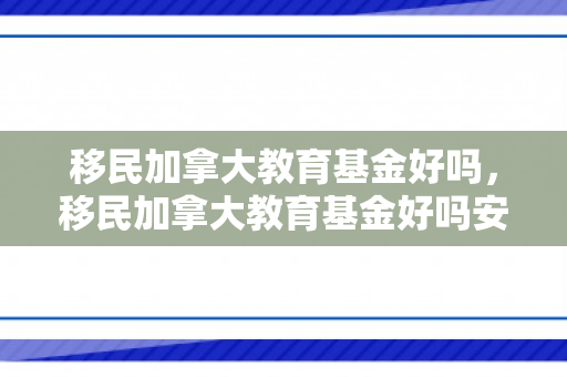 移民加拿大教育基金好吗，移民加拿大教育基金好吗安全吗