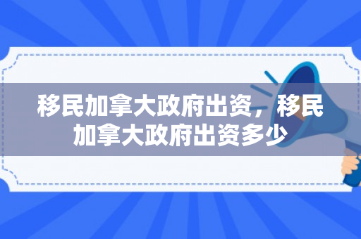 移民加拿大政府出资，移民加拿大政府出资多少