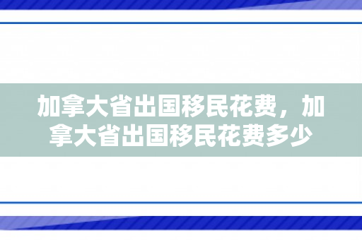 加拿大省出国移民花费，加拿大省出国移民花费多少
