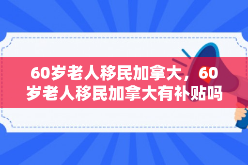 60岁老人移民加拿大，60岁老人移民加拿大有补贴吗