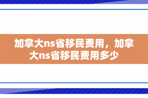 加拿大ns省移民费用，加拿大ns省移民费用多少