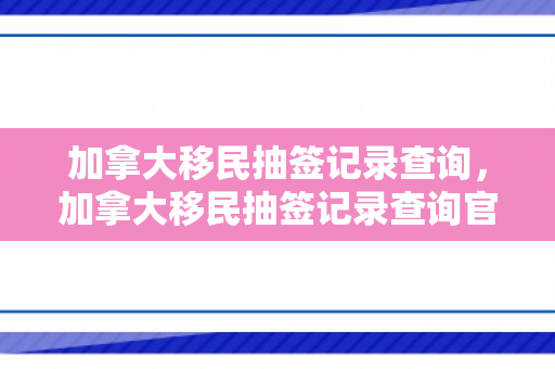加拿大移民抽签记录查询，加拿大移民抽签记录查询官网