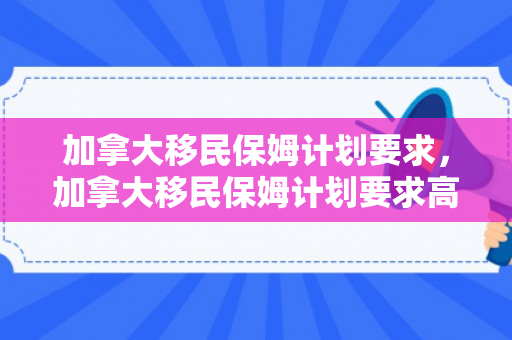 加拿大移民保姆计划要求，加拿大移民保姆计划要求高吗