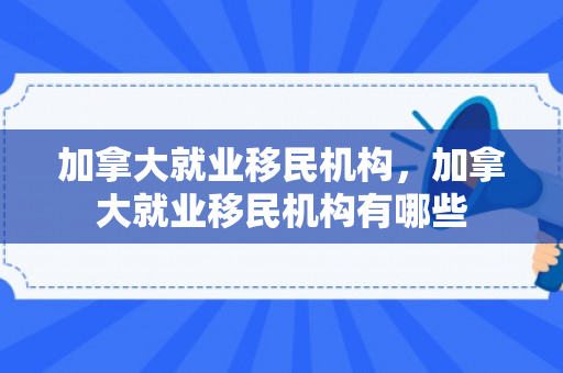 加拿大就业移民机构，加拿大就业移民机构有哪些