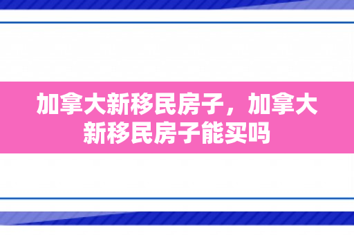 加拿大新移民房子，加拿大新移民房子能买吗