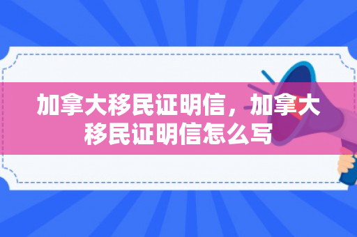 加拿大移民证明信，加拿大移民证明信怎么写