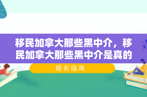 移民加拿大那些黑中介，移民加拿大那些黑中介是真的吗