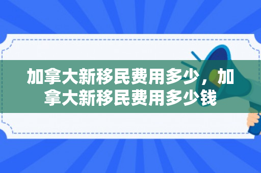 加拿大新移民费用多少，加拿大新移民费用多少钱