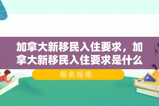 加拿大新移民入住要求，加拿大新移民入住要求是什么