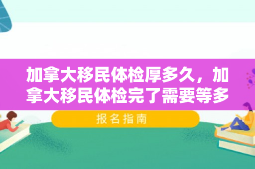 加拿大移民体检厚多久，加拿大移民体检完了需要等多久