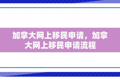 加拿大网上移民申请，加拿大网上移民申请流程
