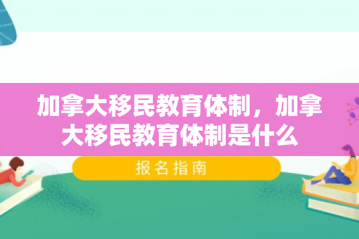 加拿大移民教育体制，加拿大移民教育体制是什么