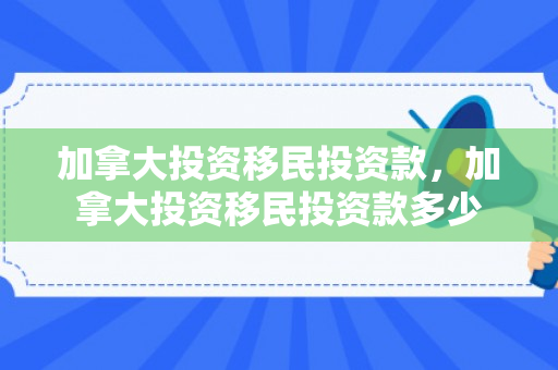 加拿大投资移民投资款，加拿大投资移民投资款多少