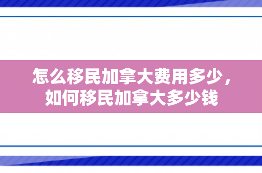 怎么移民加拿大费用多少，如何移民加拿大多少钱