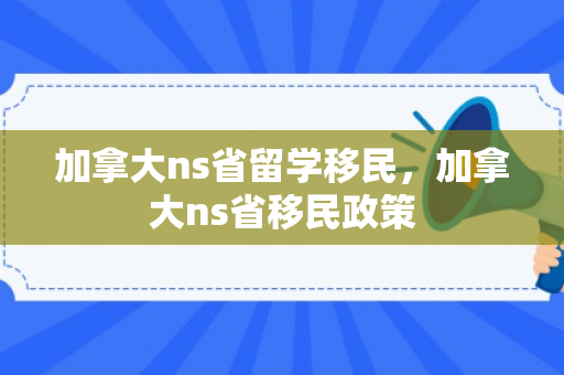 加拿大ns省留学移民，加拿大ns省移民政策