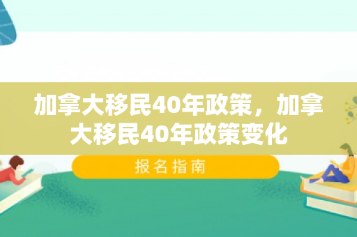 加拿大移民40年政策，加拿大移民40年政策变化