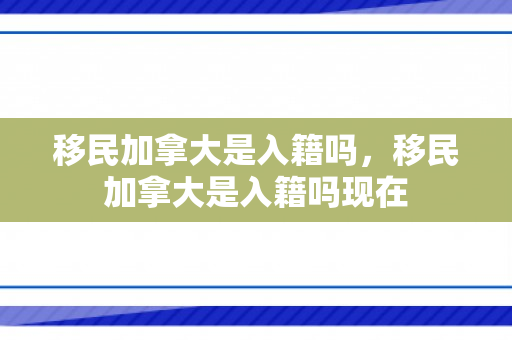 移民加拿大是入籍吗，移民加拿大是入籍吗现在