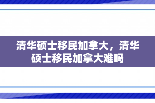 清华硕士移民加拿大，清华硕士移民加拿大难吗