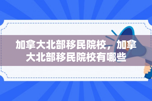 加拿大北部移民院校，加拿大北部移民院校有哪些