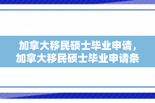 加拿大移民硕士毕业申请，加拿大移民硕士毕业申请条件