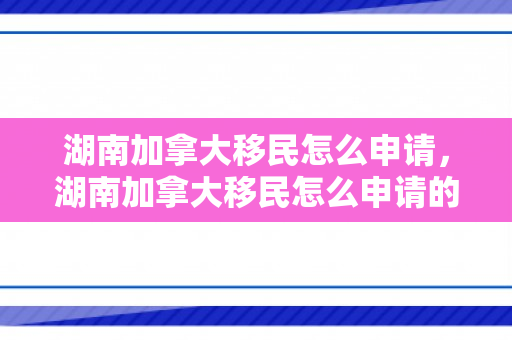 湖南加拿大移民怎么申请，湖南加拿大移民怎么申请的