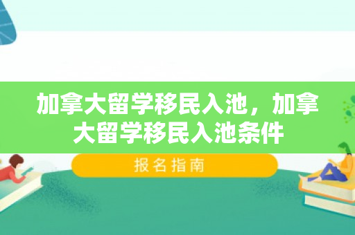 加拿大留学移民入池，加拿大留学移民入池条件