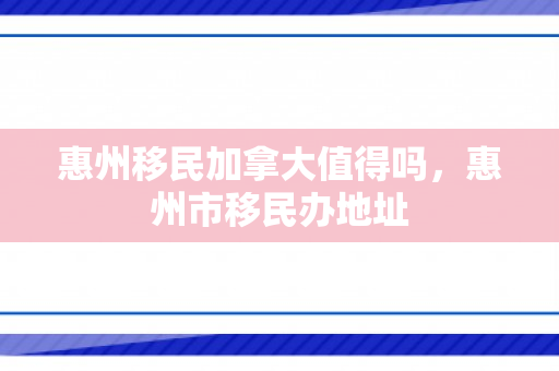 惠州移民加拿大值得吗，惠州市移民办地址