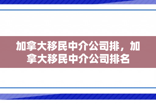 加拿大移民中介公司排，加拿大移民中介公司排名