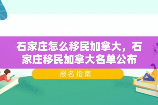 石家庄怎么移民加拿大，石家庄移民加拿大名单公布