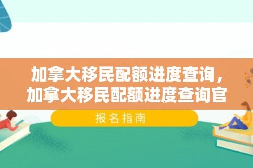 加拿大移民配额进度查询，加拿大移民配额进度查询官网