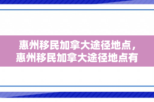 惠州移民加拿大途径地点，惠州移民加拿大途径地点有哪些