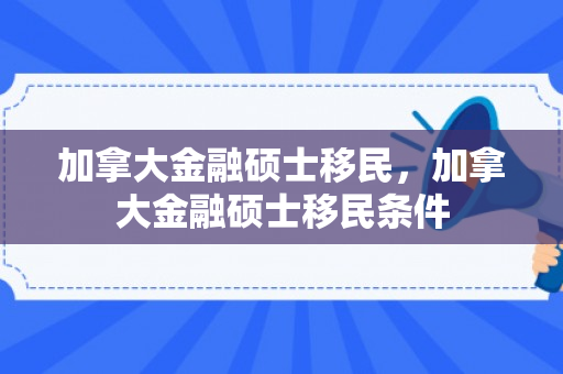 加拿大金融硕士移民，加拿大金融硕士移民条件