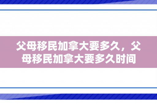 父母移民加拿大要多久，父母移民加拿大要多久时间