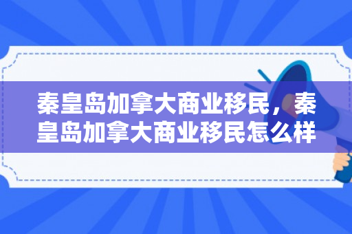 秦皇岛加拿大商业移民，秦皇岛加拿大商业移民怎么样