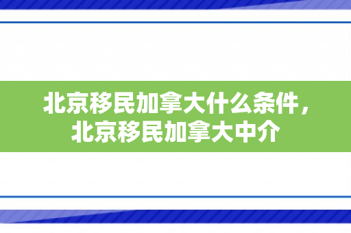 北京移民加拿大什么条件，北京移民加拿大中介