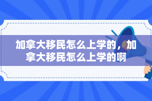 加拿大移民怎么上学的，加拿大移民怎么上学的啊