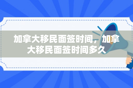 加拿大移民面签时间，加拿大移民面签时间多久