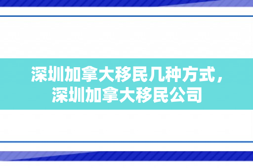 深圳加拿大移民几种方式，深圳加拿大移民公司